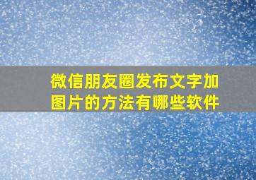 微信朋友圈发布文字加图片的方法有哪些软件