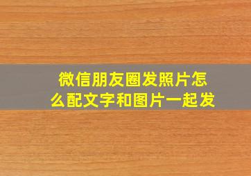 微信朋友圈发照片怎么配文字和图片一起发