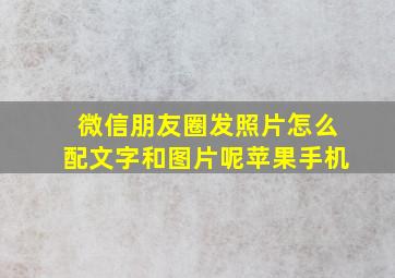 微信朋友圈发照片怎么配文字和图片呢苹果手机