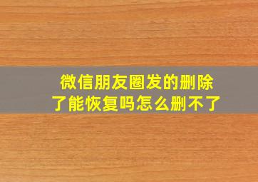 微信朋友圈发的删除了能恢复吗怎么删不了