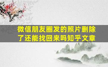 微信朋友圈发的照片删除了还能找回来吗知乎文章