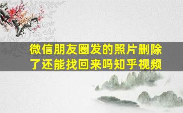 微信朋友圈发的照片删除了还能找回来吗知乎视频