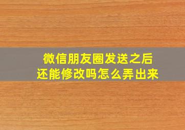 微信朋友圈发送之后还能修改吗怎么弄出来