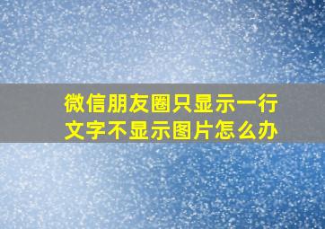 微信朋友圈只显示一行文字不显示图片怎么办