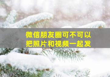 微信朋友圈可不可以把照片和视频一起发