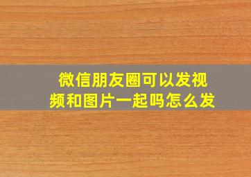 微信朋友圈可以发视频和图片一起吗怎么发