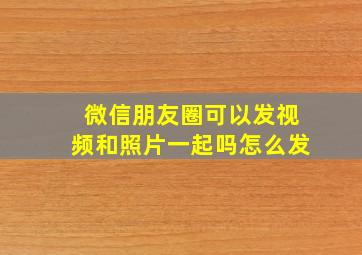 微信朋友圈可以发视频和照片一起吗怎么发