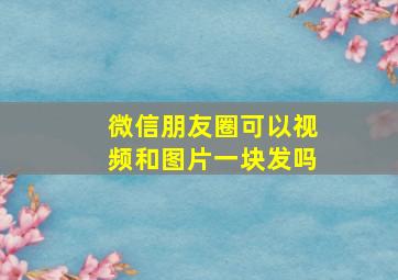 微信朋友圈可以视频和图片一块发吗