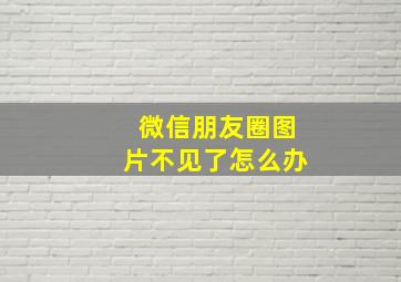 微信朋友圈图片不见了怎么办