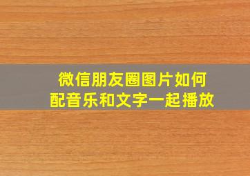 微信朋友圈图片如何配音乐和文字一起播放