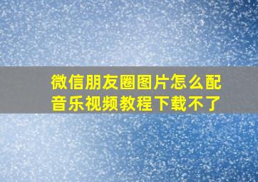 微信朋友圈图片怎么配音乐视频教程下载不了