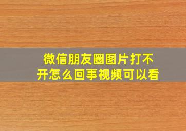 微信朋友圈图片打不开怎么回事视频可以看