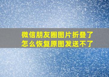 微信朋友圈图片折叠了怎么恢复原图发送不了