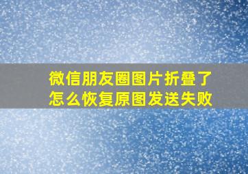 微信朋友圈图片折叠了怎么恢复原图发送失败