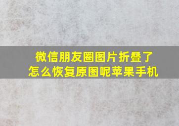 微信朋友圈图片折叠了怎么恢复原图呢苹果手机