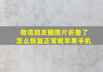 微信朋友圈图片折叠了怎么恢复正常呢苹果手机