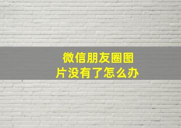 微信朋友圈图片没有了怎么办