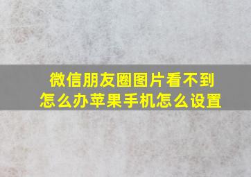 微信朋友圈图片看不到怎么办苹果手机怎么设置