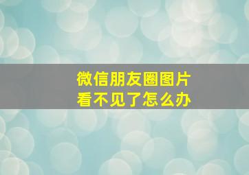 微信朋友圈图片看不见了怎么办