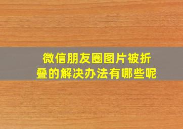 微信朋友圈图片被折叠的解决办法有哪些呢