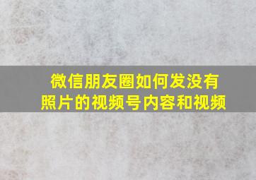 微信朋友圈如何发没有照片的视频号内容和视频