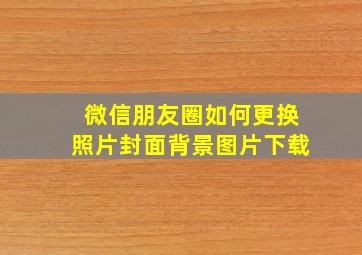 微信朋友圈如何更换照片封面背景图片下载