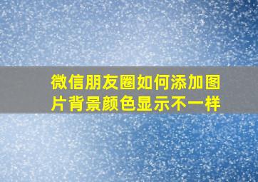 微信朋友圈如何添加图片背景颜色显示不一样