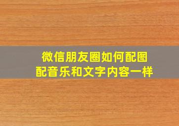 微信朋友圈如何配图配音乐和文字内容一样