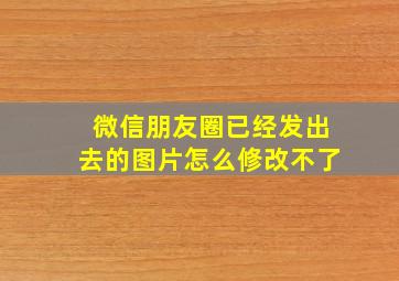 微信朋友圈已经发出去的图片怎么修改不了