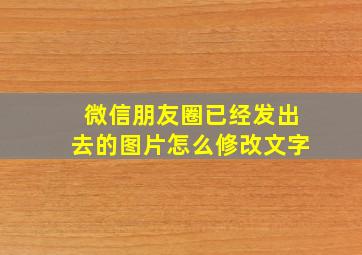 微信朋友圈已经发出去的图片怎么修改文字