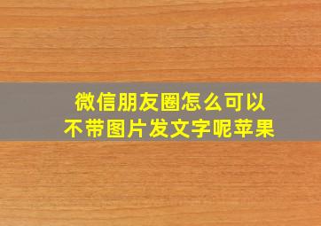 微信朋友圈怎么可以不带图片发文字呢苹果