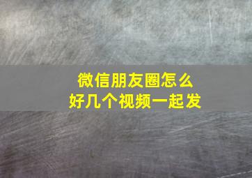 微信朋友圈怎么好几个视频一起发