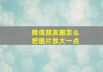 微信朋友圈怎么把图片放大一点