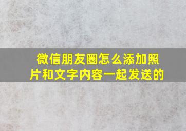 微信朋友圈怎么添加照片和文字内容一起发送的