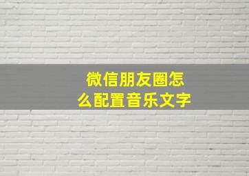 微信朋友圈怎么配置音乐文字