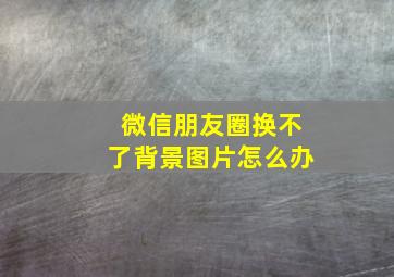 微信朋友圈换不了背景图片怎么办