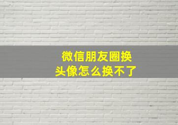 微信朋友圈换头像怎么换不了