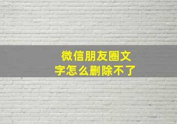 微信朋友圈文字怎么删除不了