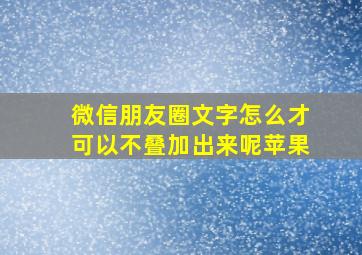 微信朋友圈文字怎么才可以不叠加出来呢苹果