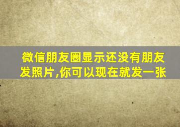 微信朋友圈显示还没有朋友发照片,你可以现在就发一张