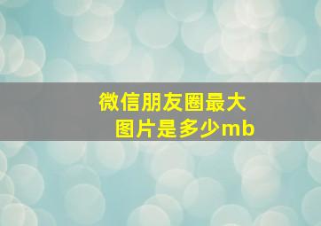 微信朋友圈最大图片是多少mb