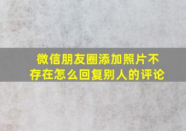 微信朋友圈添加照片不存在怎么回复别人的评论