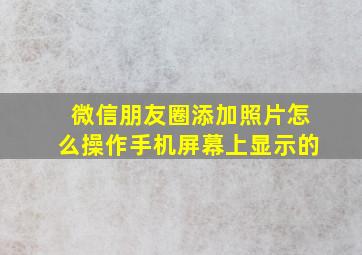 微信朋友圈添加照片怎么操作手机屏幕上显示的