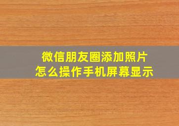 微信朋友圈添加照片怎么操作手机屏幕显示