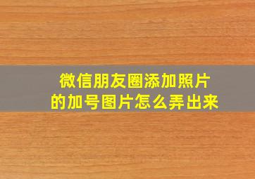 微信朋友圈添加照片的加号图片怎么弄出来