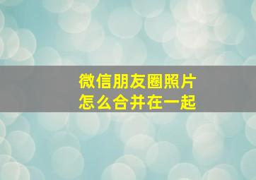 微信朋友圈照片怎么合并在一起