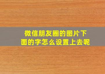 微信朋友圈的图片下面的字怎么设置上去呢