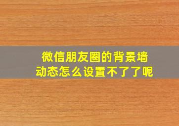 微信朋友圈的背景墙动态怎么设置不了了呢