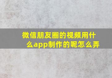 微信朋友圈的视频用什么app制作的呢怎么弄