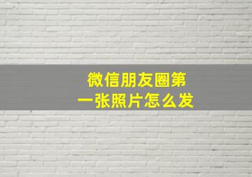 微信朋友圈第一张照片怎么发